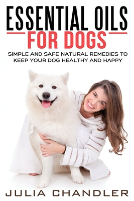 Essential Oils for Dogs: Simple and Safe Natural Remedies to Keep Your Dog Healthy and Happy - Chandler, Julia