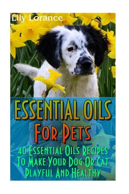 Essential Oils for Pets: 40 Essential Oils Recipes to Make Your Dog or Cat Playful and Healthy: (Essential Oils for Dogs, Essential Oils for Cats) - Lorance, Lily