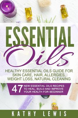 Essential Oils: Healthy Essential Oils Guide For Skin Care, Hair, Allergies, Weight Loss, Natural Cleaning - Lewis, Kathy
