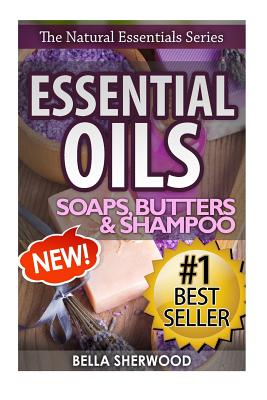 Essential Oils: Practical Aromatherapy Recipes for Natural Soaps, Shampoo and Body Butter - Sherwood, Bella