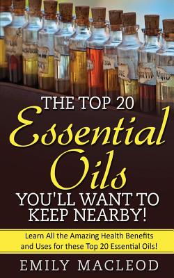 Essential Oils: The Top 20 Essential Oils You'll Want to Keep Nearby! - MacLeod, Emily