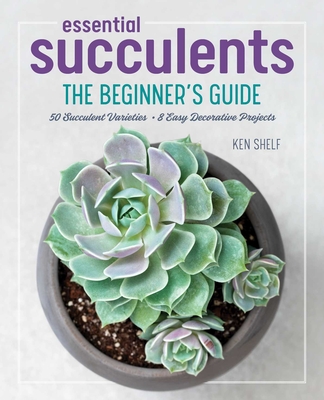 Essential Succulents: The Beginner's Guide - Shelf, Ken, and Weill, Rachel (Photographer)