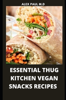 Essential Thug Kitchen Vegan Snacks Recipes: Healthy Delicious Vegan Snacks Recipes for Weight Loss Managing Diabetes for Good Living - Paul M D, Alex