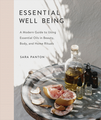 Essential Well Being: A Modern Guide to Using Essential Oils in Beauty, Body, and Home Rituals - Panton, Sara