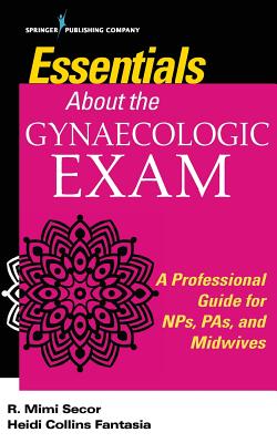 Essentials About the Gynaecologic Exam: A Professional Guide for NPs, PAs, and Midwives - Secor, R. Mimi, and Fantasia, Heidi C.