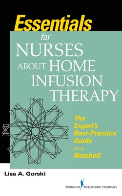 Essentials for Nurses about Home Infusion Therapy: The Expert's Best Practice Guide in a Nutshell - Gorski, Lisa A.