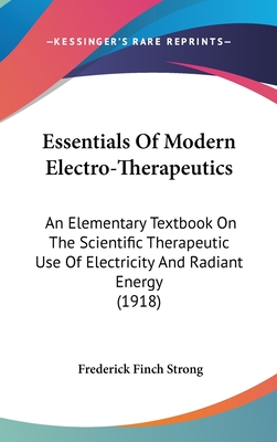 Essentials of Modern Electro-Therapeutics: An Elementary Textbook on the Scientific Therapeutic Use of Electricity and Radiant Energy (1918) - Strong, Frederick Finch