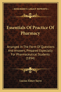 Essentials Of Practice Of Pharmacy: Arranged In The Form Of Questions And Answers, Prepared Especially For Pharmaceutical Students (1894)