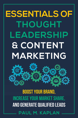 Essentials of Thought Leadership and Content Marketing: Boost Your Brand, Increase Your Market Share, and Generate Qualified Leads - Kaplan, Paul M