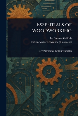 Essentials of Woodworking - Griffith, Ira Samuel, and Lawrence, Edwin Victor