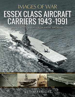 Essex Class Aircraft Carriers, 1943-1991: Rare Photographs from Naval Archives - Marriott, Leo