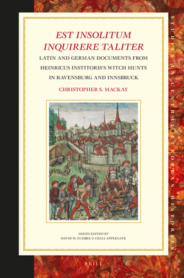 Est Insolitum Inquirere Taliter: Latin and German Documents from Heinricus Institoris's Witch Hunts in Ravensburg and Innsbruck - S MacKay, Christopher