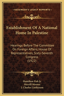 Establishment of a National Home in Palestine: Hearings Before the Committee on Foreign Affairs, House of Representatives, Sixty-Seventh Congress (1922) - Fish, Hamilton, Jr. (Editor), and Moores, Merrill (Editor), and Linthioum, J Charles (Editor)