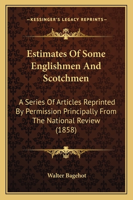 Estimates Of Some Englishmen And Scotchmen: A Series Of Articles Reprinted By Permission Principally From The National Review (1858) - Bagehot, Walter