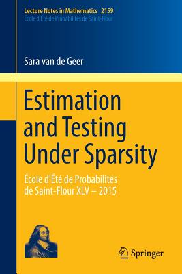 Estimation and Testing Under Sparsity: cole d't de Probabilits de Saint-Flour XLV - 2015 - van de Geer, Sara