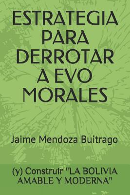 Estrategia Para Derrotar a Evo Morales: Y Construir La Bolivia Amable Y Moderna - Mendoza Bravo, Daniel Albert, and Mendoza Bravo, Melany