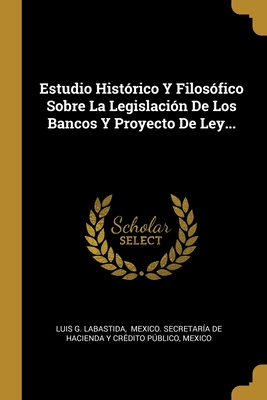 Estudio Histrico Y Filosfico Sobre La Legislacin De Los Bancos Y Proyecto De Ley... - Labastida, Luis G, and Mexico Secretaria De Hacienda y Cred (Creator), and Mexico