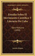 Estudio Sobre El Movimiento Cientifico Y Literario De Cuba: Obra Postuma (1890)