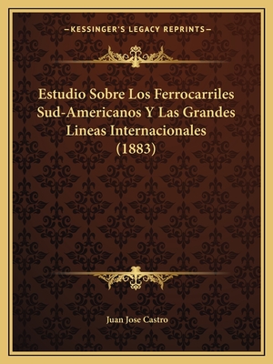 Estudio Sobre Los Ferrocarriles Sud-Americanos y Las Grandes Lineas Internacionales (1883) - Castro, Juan Jose