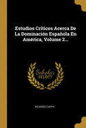 Estudios Cr?ticos Acerca de la Dominaci?n Espaola En Am?rica, Volume 2...