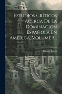 Estudios Criticos Acerca de La Dominacion Espanola En America, Volume 5...