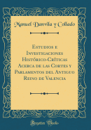 Estudios E Investigaciones Histrico-Crticas Acerca de Las Cortes y Parlamentos del Antiguo Reino de Valencia (Classic Reprint)