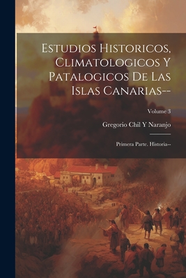 Estudios Historicos, Climatologicos Y Patalogicos De Las Islas Canarias--: Primera Parte. Historia--; Volume 3 - Naranjo, Gregorio Chil y