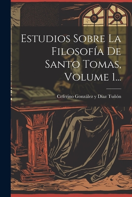 Estudios Sobre La Filosofia de Santo Tomas, Volume 1... - Ceferino Gonzalez y Diaz Tunon (Creator)