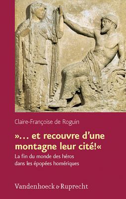 ... Et Recouvre D'Une Montagne Leur Cite!: La Fin Du Monde Des Heros Dans Les Epopees Homeriques - De Roguin, Claire-Francoise