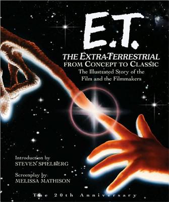 ET: The Extra-Terrestrial From Concept to Classic: The Illustrated Storyof the Film and Filmmakers - Mathison, Melissa, and Spielberg, Steven