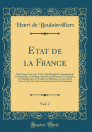 Etat de la France, Vol. 7: Dans Lequel on Voit, Tout Ce Qui Regarde Le Gouvernement Ecclesiastique, Le Militaire, La Justice, Les Finances, Le Commerce, Les Manufactures, Le Nombre Des Habitans, Et En Gnral Tout Ce Qui Peut Faire Connotre  Fond Ce