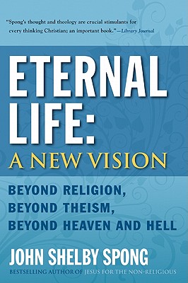 Eternal Life: A New Vision: Beyond Religion, Beyond Theism, Beyond Heaven and Hell - Spong, John Shelby, Bishop