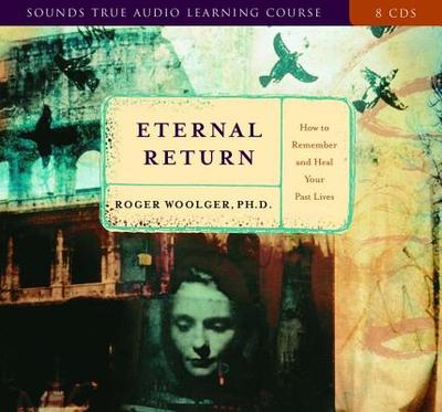 Eternal Return: How to Remember and Heal Your Past Lives - Woolger, Roger