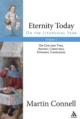 Eternity Today, Volume 1: On the Liturgical Year: On God and Time, Advent, Christmas, Epiphany, Candlemas - Connell, Martin