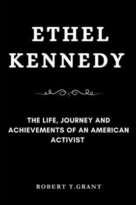 Ethel Kennedy: The Life, Journey and achievements of an American Activist - Grant, Robert T