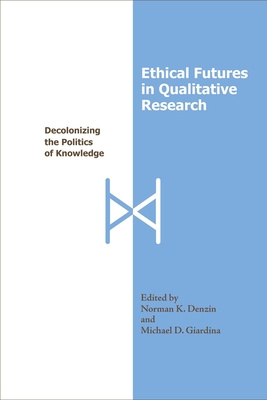 Ethical Futures in Qualitative Research: Decolonizing the Politics of Knowledge - Denzin, Norman K, Dr. (Editor), and Giardina, Michael D (Editor)