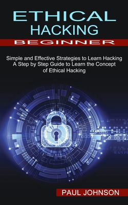 Ethical Hacking Beginner: A Step by Step Guide to Learn the Concept of Ethical Hacking (Simple and Effective Strategies to Learn Hacking) - Johnson, Paul