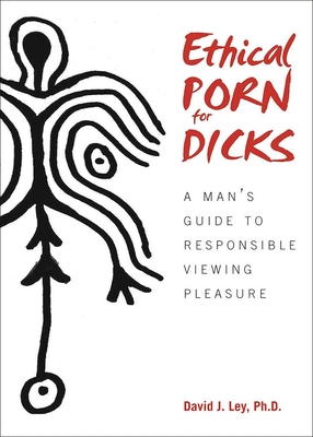 Ethical Porn for Dicks: A Man's Guide to Responsible Viewing Pleasure - Ley, David J