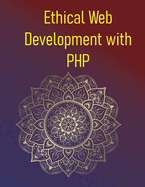 Ethical Web Development with PHP: A Practical Guide To Building Secure, Accessible, And Privacy-Focused Applications: Protecting Users, Ensuring Privacy, & Avoiding Dark Patterns In The PHP Ecosystem