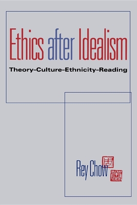 Ethics After Idealism: Theory--Culture--Ethnicity--Reading - Chow, Rey