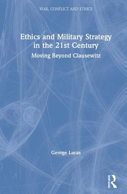 Ethics and Military Strategy in the 21st Century: Moving Beyond Clausewitz - Lucas, Jr., George