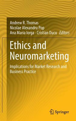 Ethics and Neuromarketing: Implications for Market Research and Business Practice - Thomas, Andrew R (Editor), and Pop, Nicolae Alexandru (Editor), and Iorga, Ana Maria (Editor)