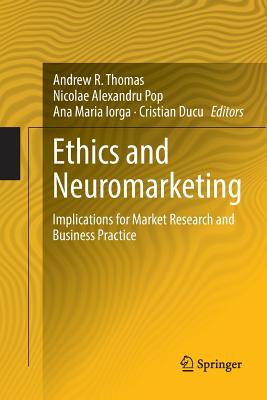 Ethics and Neuromarketing: Implications for Market Research and Business Practice - Thomas, Andrew R (Editor), and Pop, Nicolae Alexandru (Editor), and Iorga, Ana Maria (Editor)