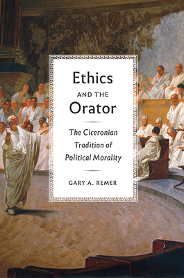 Ethics and the Orator: The Ciceronian Tradition of Political Morality - Remer, Gary A