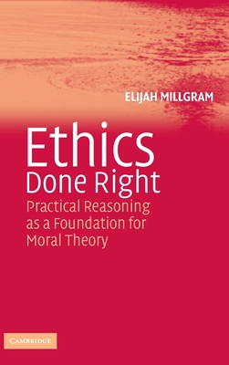 Ethics Done Right: Practical Reasoning as a Foundation for Moral Theory - Millgram, Elijah