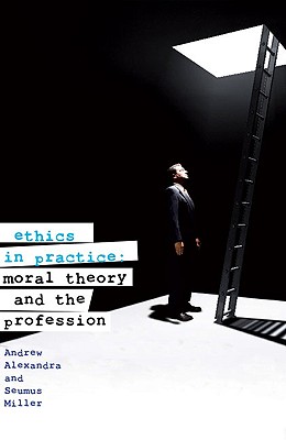 Ethics in Practice: Moral Theory and the Professions - Alexandra, Andrew, and Miller, Seumus