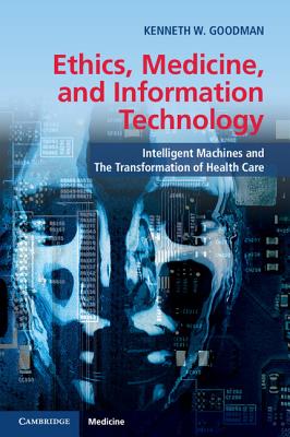 Ethics, Medicine, and Information Technology: Intelligent Machines and the Transformation of Health Care - Goodman, Kenneth W