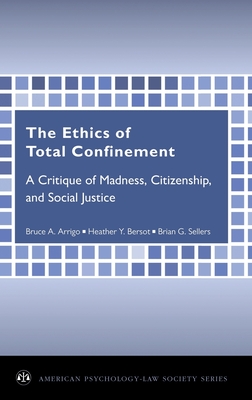 Ethics of Total Confinement: A Critique of Madness, Citizenship, and Social Justice - Arrigo, Bruce A, Professor, and Bersot, Heather Y, and Sellers, Brian G