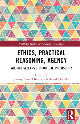 Ethics, Practical Reasoning, Agency: Wilfrid Sellars's Practical Philosophy - Koons, Jeremy Randel (Editor), and Loeffler, Ronald (Editor)