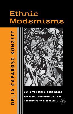 Ethnic Modernisms: Anzia Yezierska, Zora Neale Hurston, Jean Rhys, and the Aesthetics of Dislocation - Konzett, D